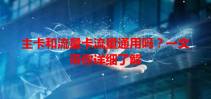 主卡和流量卡流量通用吗？一文带你详细了解