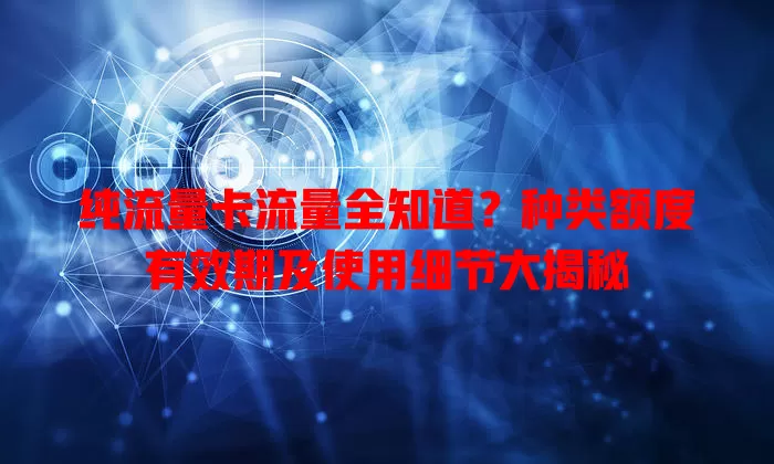纯流量卡流量全知道？种类额度有效期及使用细节大揭秘