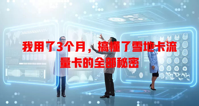 我用了3个月，搞懂了雪地卡流量卡的全部秘密