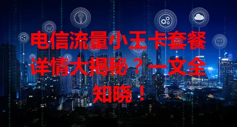 电信流量小王卡套餐详情大揭秘？一文全知晓！