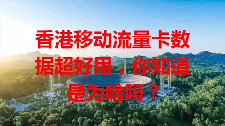 香港移动流量卡数据超好用，你知道是为啥吗？