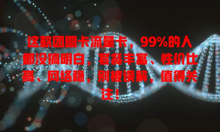 这款团圆卡流量卡，99%的人都没搞明白，套餐丰富、性价比高、网络稳，别被误解，值得关注！