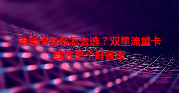 流量卡套餐怎么选？双星流量卡或许是个好答案