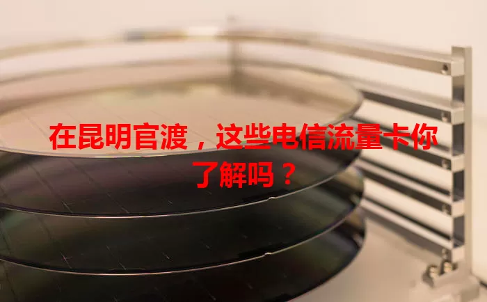 在昆明官渡，这些电信流量卡你了解吗？