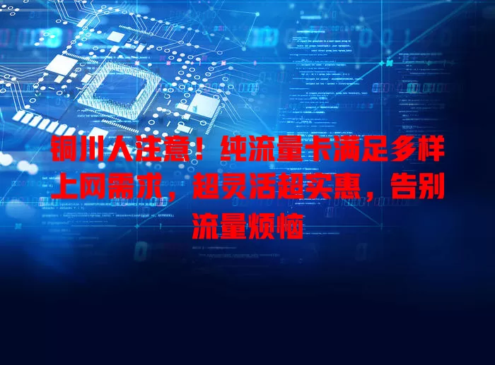 铜川人注意！纯流量卡满足多样上网需求，超灵活超实惠，告别流量烦恼