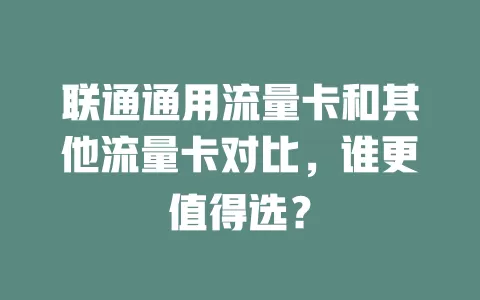 联通通用流量卡和其他流量卡对比，谁更值得选？