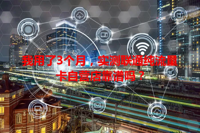 我用了3个月，实测联通纯流量卡自营店靠谱吗？