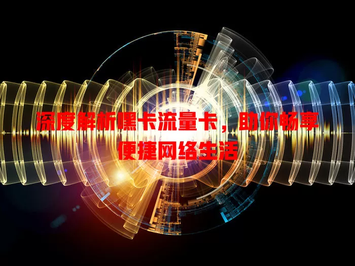 深度解析嘿卡流量卡，助你畅享便捷网络生活