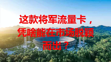 这款将军流量卡，凭啥能在市场脱颖而出？