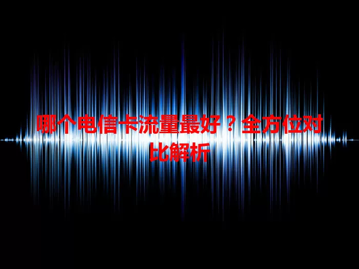 哪个电信卡流量最好？全方位对比解析