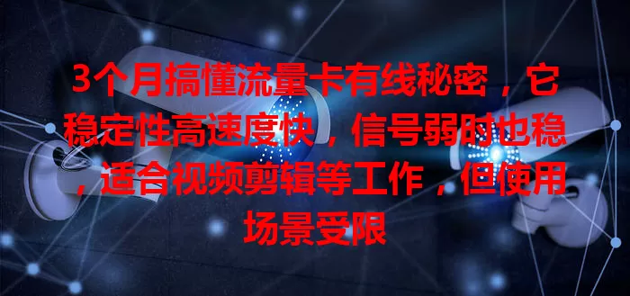 3个月搞懂流量卡有线秘密，它稳定性高速度快，信号弱时也稳，适合视频剪辑等工作，但使用场景受限