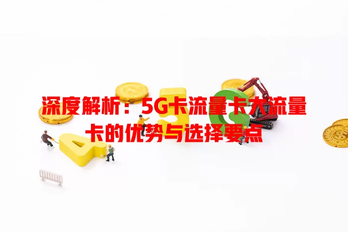 深度解析：5G卡流量卡大流量卡的优势与选择要点