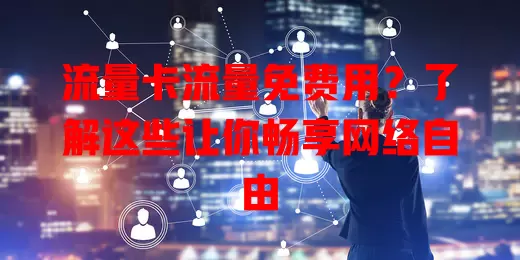 流量卡流量免费用？了解这些让你畅享网络自由