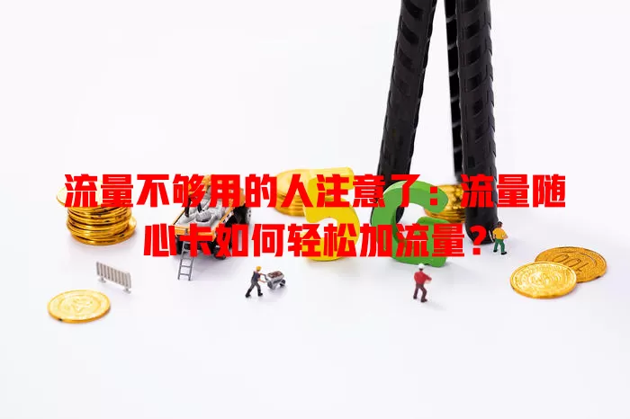 流量不够用的人注意了：流量随心卡如何轻松加流量？