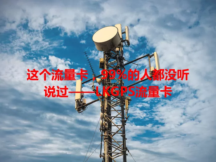 这个流量卡，99%的人都没听说过——LKGPS流量卡