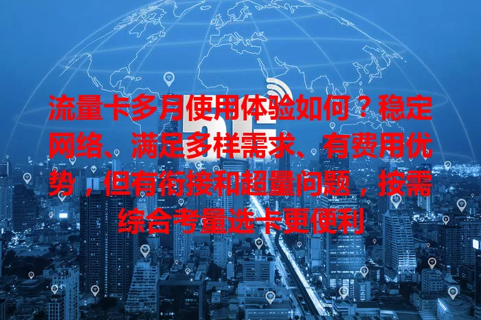 流量卡多月使用体验如何？稳定网络、满足多样需求、有费用优势，但有衔接和超量问题，按需综合考量选卡更便利