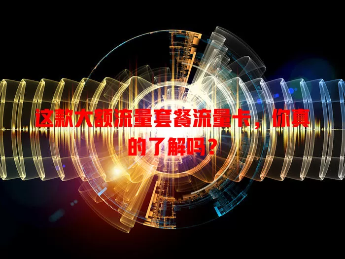 这款大额流量套餐流量卡，你真的了解吗？