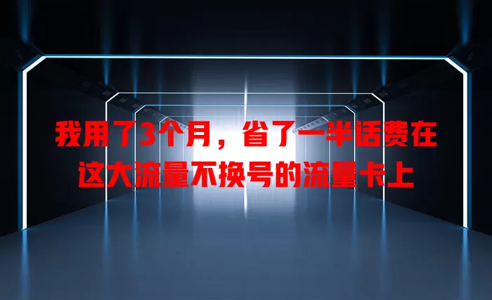我用了3个月，省了一半话费在这大流量不换号的流量卡上