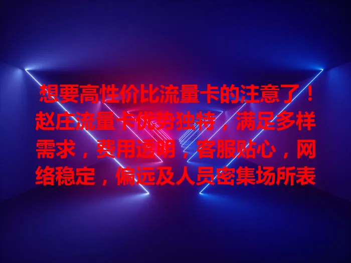 想要高性价比流量卡的注意了！赵庄流量卡优势独特，满足多样需求，费用透明，客服贴心，网络稳定，偏远及人员密集场所表现佳，是值得考虑的流量卡选择。