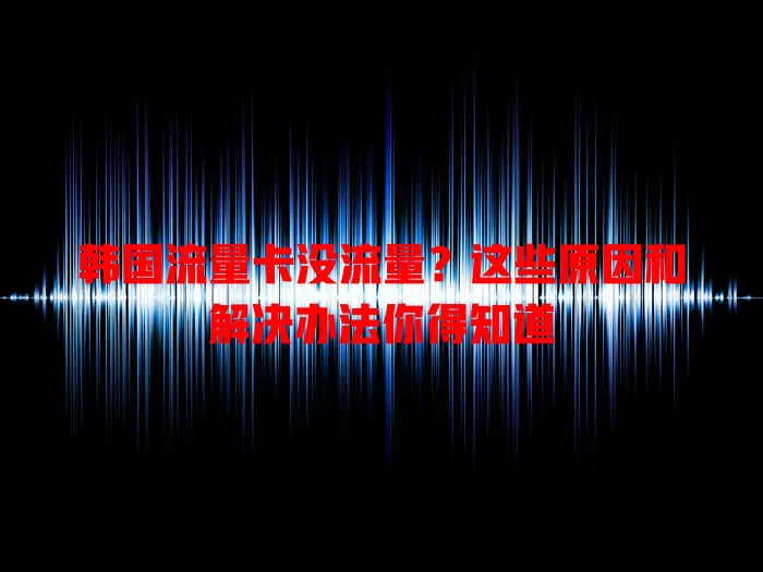 韩国流量卡没流量？这些原因和解决办法你得知道