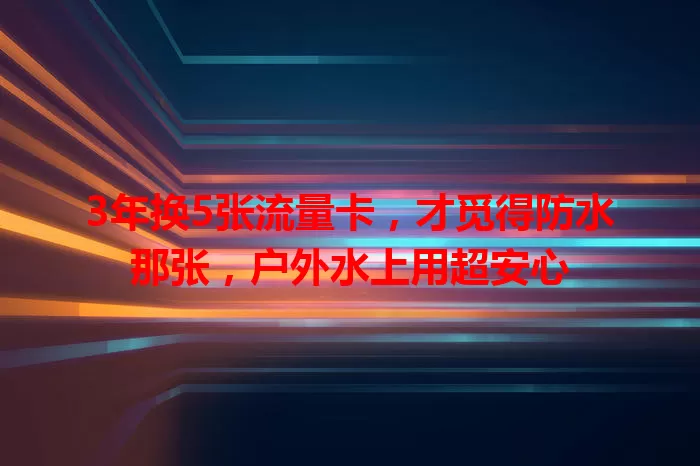 3年换5张流量卡，才觅得防水那张，户外水上用超安心