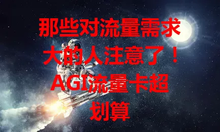 那些对流量需求大的人注意了！AGI流量卡超划算