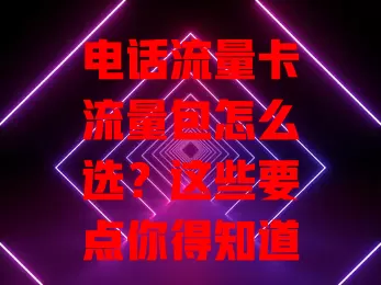 电话流量卡流量包怎么选？这些要点你得知道！