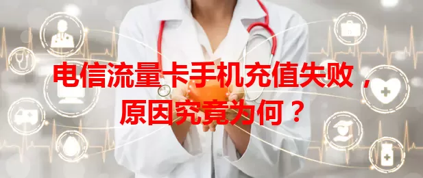 电信流量卡手机充值失败，原因究竟为何？