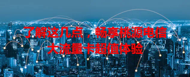 了解这几点，畅享桃源电信大流量卡超值体验