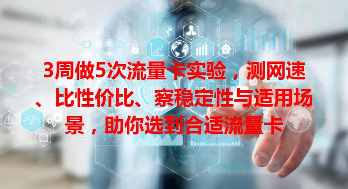 3周做5次流量卡实验，测网速、比性价比、察稳定性与适用场景，助你选到合适流量卡