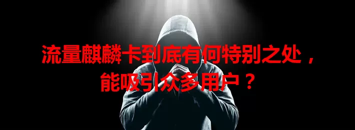 流量麒麟卡到底有何特别之处，能吸引众多用户？