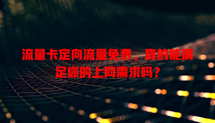 流量卡定向流量免费，真的能满足你的上网需求吗？
