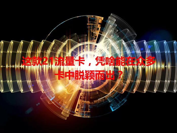 这款21流量卡，凭啥能在众多卡中脱颖而出？