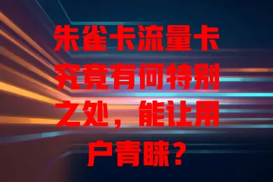 朱雀卡流量卡究竟有何特别之处，能让用户青睐？