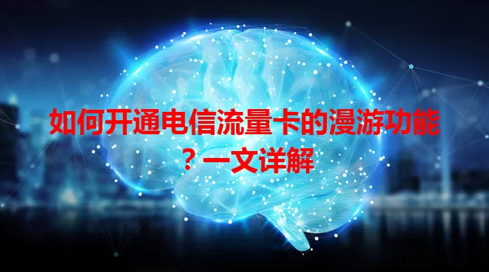 如何开通电信流量卡的漫游功能？一文详解