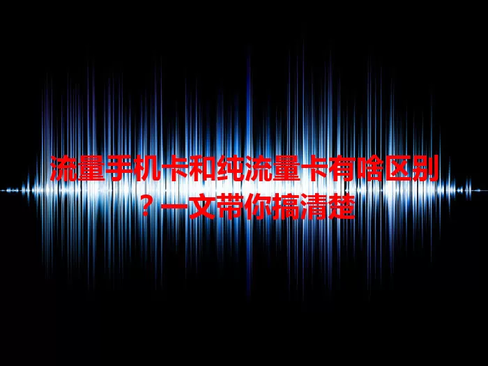 流量手机卡和纯流量卡有啥区别？一文带你搞清楚