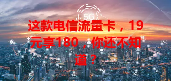这款电信流量卡，19元享180，你还不知道？