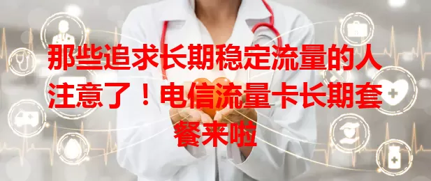 那些追求长期稳定流量的人注意了！电信流量卡长期套餐来啦