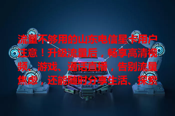 流量不够用的山东电信星卡用户注意！升级流量后，畅享高清视频、游戏、通话直播，告别流量焦虑，还能随时分享生活、探索知识娱乐、高效工作，快抓住升级机会焕新网络生活！