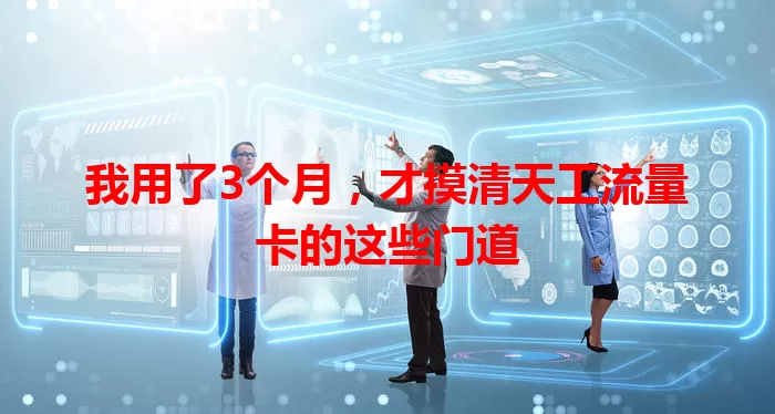 我用了3个月，才摸清天工流量卡的这些门道