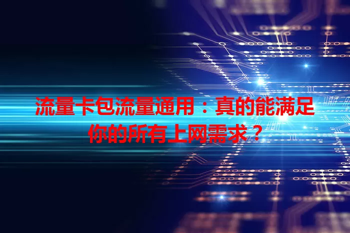 流量卡包流量通用：真的能满足你的所有上网需求？