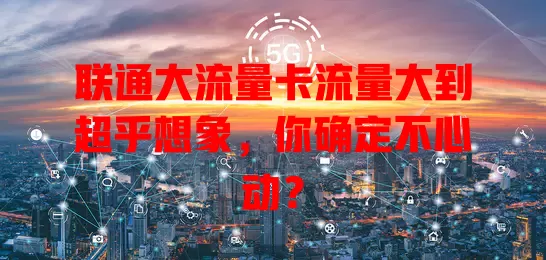 联通大流量卡流量大到超乎想象，你确定不心动？