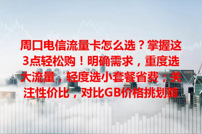 周口电信流量卡怎么选？掌握这3点轻松购！明确需求，重度选大流量，轻度选小套餐省费；关注性价比，对比GB价格挑划算的；留意服务质量，看网络覆盖与客服效率