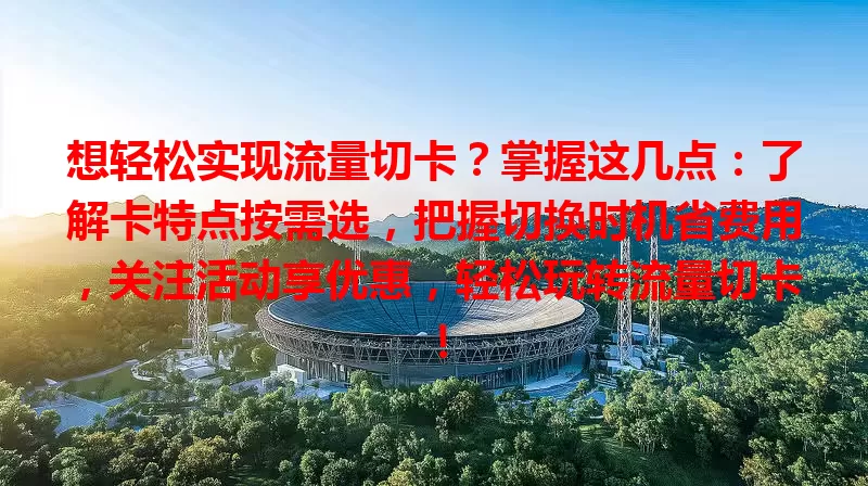 想轻松实现流量切卡？掌握这几点：了解卡特点按需选，把握切换时机省费用，关注活动享优惠，轻松玩转流量切卡！