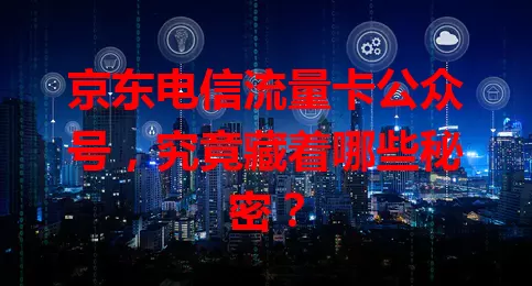 京东电信流量卡公众号，究竟藏着哪些秘密？