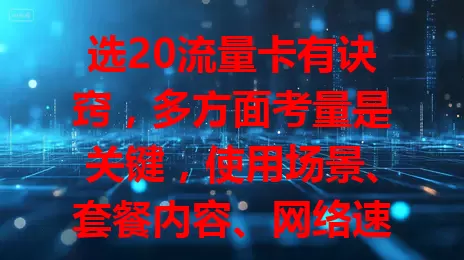选20流量卡有诀窍，多方面考量是关键，使用场景、套餐内容、网络速度、费用都要综合分析，才能轻松选到适合自己的！