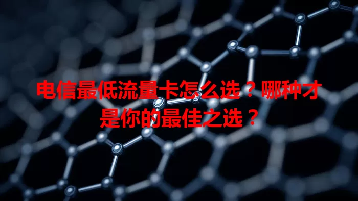 电信最低流量卡怎么选？哪种才是你的最佳之选？