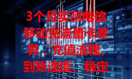 3个月实测电信移动充流量卡差异，充值流程、到账速度、稳定性及费用全对比，各有优劣，按需选适合自己的充流量卡