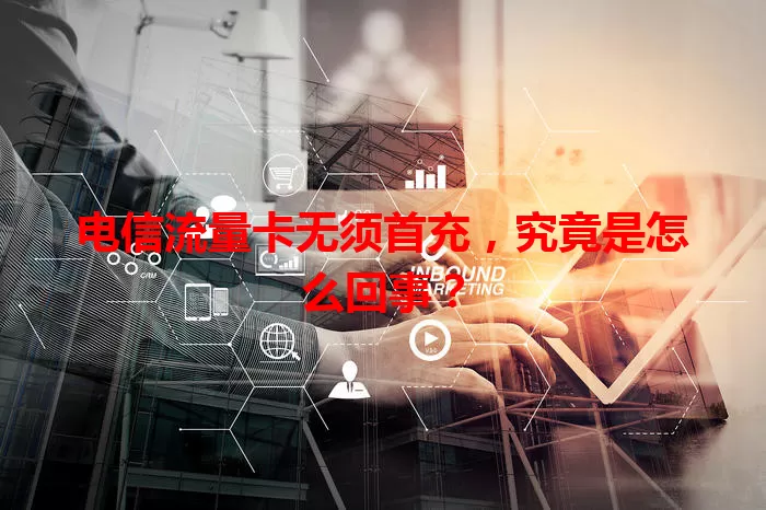 电信流量卡无须首充，究竟是怎么回事？