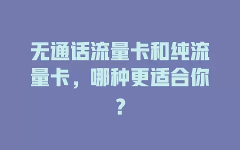无通话流量卡和纯流量卡，哪种更适合你？